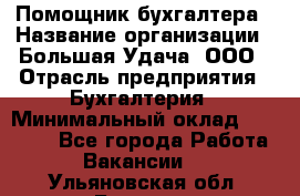 Помощник бухгалтера › Название организации ­ Большая Удача, ООО › Отрасль предприятия ­ Бухгалтерия › Минимальный оклад ­ 30 000 - Все города Работа » Вакансии   . Ульяновская обл.,Барыш г.